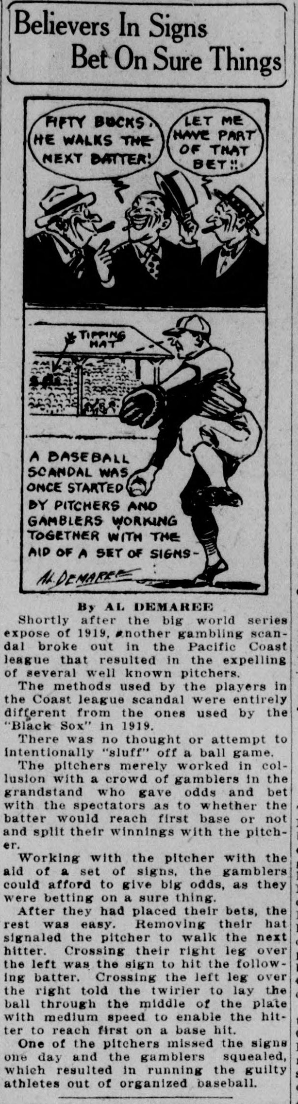 Newspaper cartoon and story headed Believers In Signs Bet On Sure Things. In the top panel three grinning men in hats trade shouts of fifty bucks he walks the next batter and let me have part of that bet. In the lower panel a pitcher winds up while a hand in the grandstand tips a hat, over the caption a baseball scandal was once started by pitchers and gamblers working together with the aid of a set of signs, signed Al Demaree. Below, a story by Al Demaree recounts the Pacific Coast league gambling scandal after 1919, in which pitchers colluded with gamblers in the grandstand over whether the batter would reach first base, signaling with a removed hat or crossed legs, until one pitcher missed the signs and the gamblers squealed.