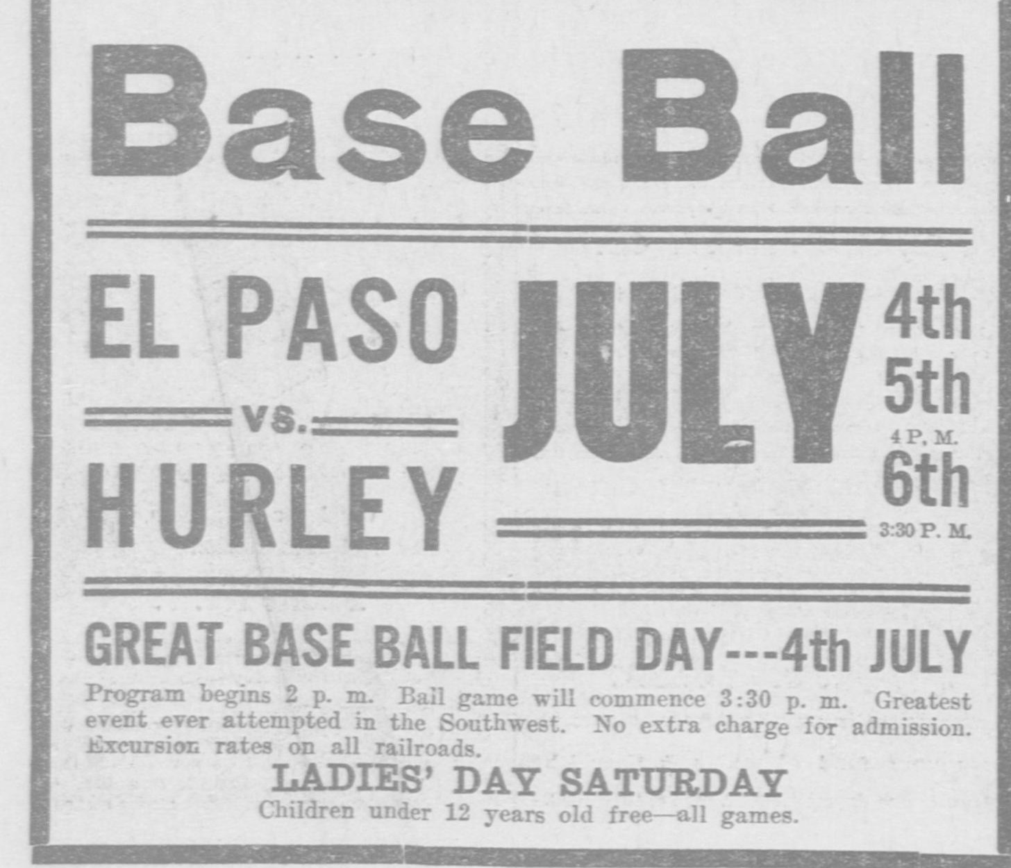 Boxed ad reading Base Ball, El Paso vs. Hurley, July 4th 5th 6th, Great Base Ball Field Day 4th July, program begins 2 p.m., ball game will commence 3:30 p.m., greatest event ever attempted in the Southwest, no extra charge for admission, excursion rates on all railroads, Ladies' Day Saturday, children under 12 years old free, all games.