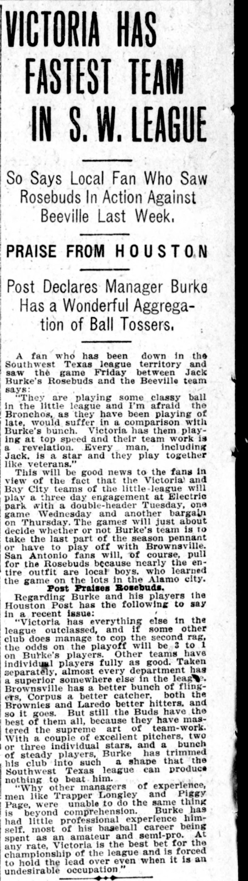 Story headed Victoria Has Fastest Team In S.W. League, quoting a local fan on Jack Burke's Rosebuds playing classy ball with team work that is a revelation, and the Houston Post declaring Victoria has everything else in the league outclassed because they have mastered the supreme art of team-work, mentioning managers Trapper Longley and Piggy Page.