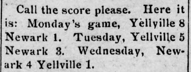 Newspaper item reading Call the score please. Here it is: Monday's game, Yellville 8 Newark 1. Tuesday, Yellville 5 Newark 3. Wednesday, Newark 4 Yellville 1.