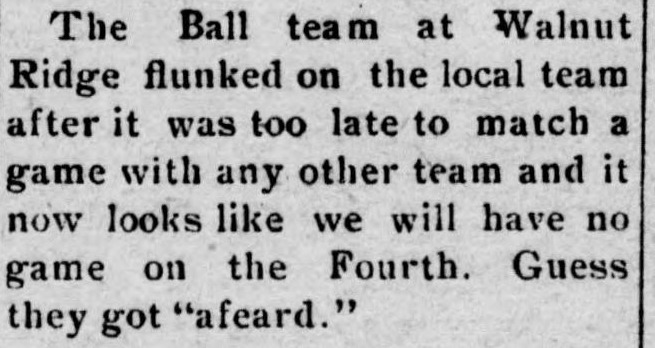 Short newspaper item reporting that the ball team at Walnut Ridge flunked on the local team too late to match a game with any other team, ending with Guess they got afeard.