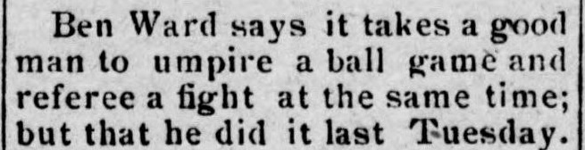 Four-line newspaper item saying Ben Ward says it takes a good man to umpire a ball game and referee a fight at the same time, but that he did it last Tuesday.